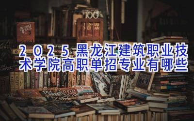 2025黑龙江建筑职业技术学院高职单招专业有哪些