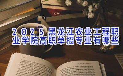 2025黑龙江农业工程职业学院高职单招专业有哪些