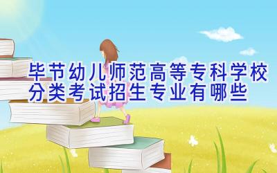 毕节幼儿师范高等专科学校分类考试招生专业有哪些