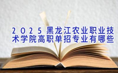 2025黑龙江农业职业技术学院高职单招专业有哪些