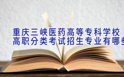 重庆三峡医药高等专科学校高职分类考试招生专业有哪些