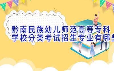 黔南民族幼儿师范高等专科学校分类考试招生专业有哪些