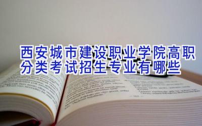 西安城市建设职业学院高职分类考试招生专业有哪些