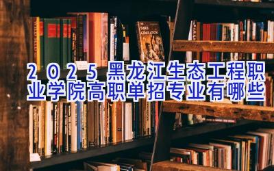 2025黑龙江生态工程职业学院高职单招专业有哪些