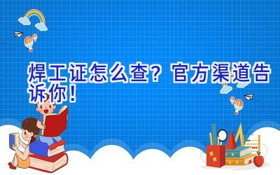 焊工证怎么查？官方渠道告诉你！