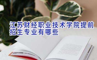 江苏财经职业技术学院提前招生专业有哪些