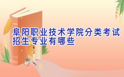 阜阳职业技术学院分类考试招生专业有哪些