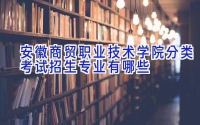 安徽商贸职业技术学院分类考试招生专业有哪些