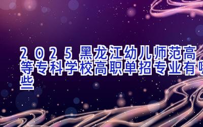 2025黑龙江幼儿师范高等专科学校高职单招专业有哪些